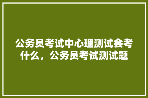公务员考试中心理测试会考什么，公务员考试测试题