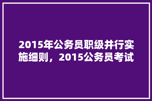 2015年公务员职级并行实施细则，2015公务员考试题库及答案 教育科普