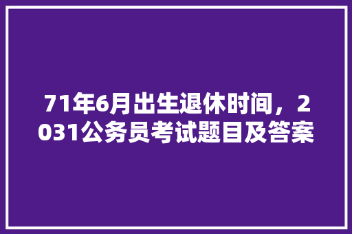 71年6月出生退休时间，2031公务员考试题目及答案 专业填报