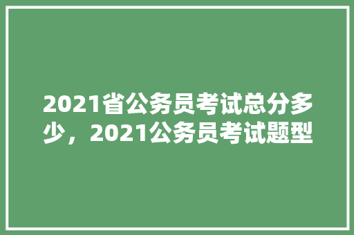 2021省公务员考试总分多少，2021公务员考试题型分数占比 公考知识