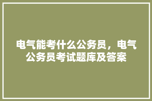 电气能考什么公务员，电气公务员考试题库及答案