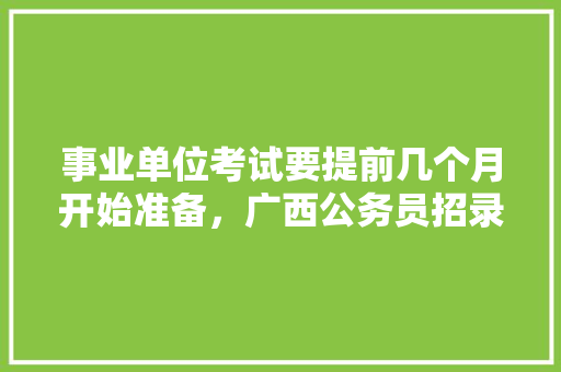 事业单位考试要提前几个月开始准备，广西公务员招录考试题及答案 公考知识