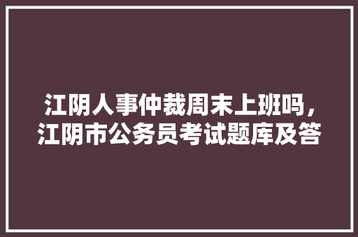江阴人事仲裁周末上班吗，江阴市公务员考试题库及答案 专业填报