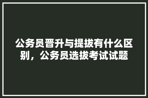 公务员晋升与提拔有什么区别，公务员选拔考试试题 大学排名