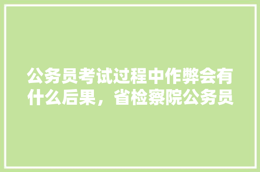 公务员考试过程中作弊会有什么后果，省检察院公务员考试题库及答案 建筑考试