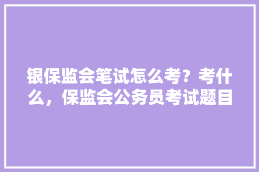 银保监会笔试怎么考？考什么，保监会公务员考试题目及答案