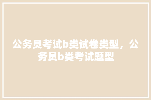 公务员考试b类试卷类型，公务员b类考试题型 公考知识