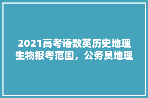 2021高考语数英历史地理生物报考范围，公务员地理历史考试题及答案 专业填报