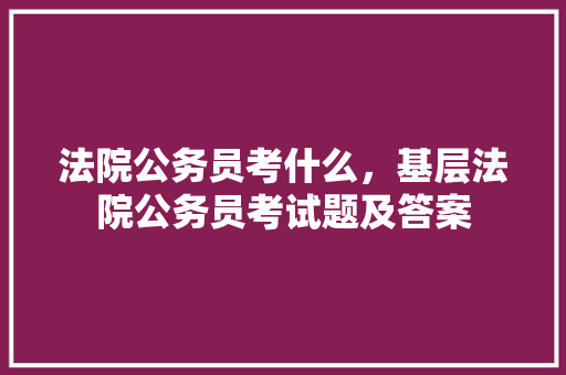 法院公务员考什么，基层法院公务员考试题及答案 专业填报