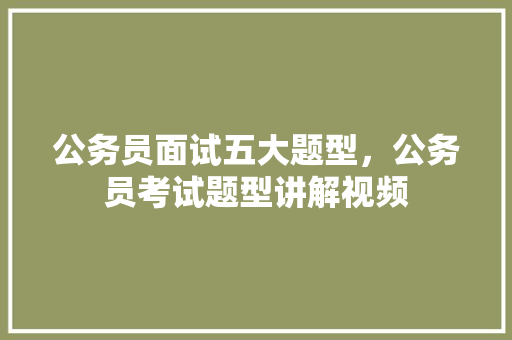 公务员面试五大题型，公务员考试题型讲解视频 建筑考试