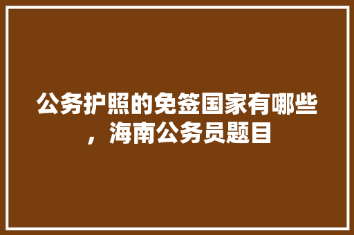 公务护照的免签国家有哪些，海南公务员题目