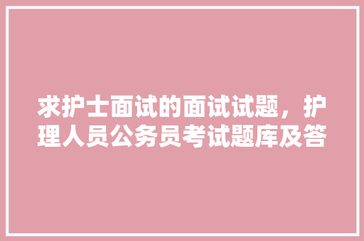 求护士面试的面试试题，护理人员公务员考试题库及答案 专业填报