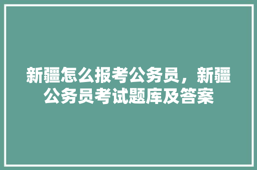 新疆怎么报考公务员，新疆公务员考试题库及答案 教育科普