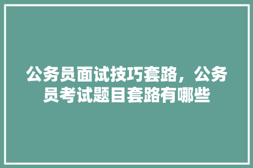 公务员面试技巧套路，公务员考试题目套路有哪些 大学排名