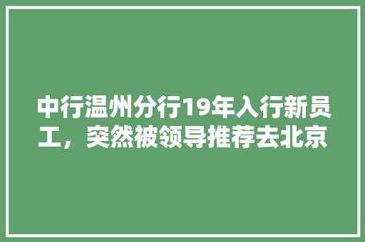 中行温州分行19年入行新员工，突然被领导推荐去北京总行学习一年，学习完回来待遇会有增长吗，中行公务员考试题目一样吗 教育科普