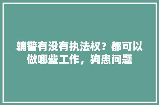 辅警有没有执法权？都可以做哪些工作，狗患问题 大学排名
