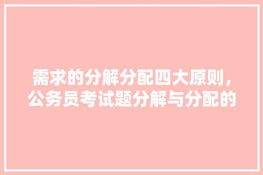 需求的分解分配四大原则，公务员考试题分解与分配的区别 专业填报