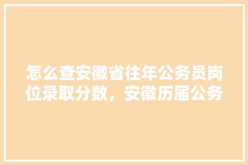 怎么查安徽省往年公务员岗位录取分数，安徽历届公务员考试题目 教育科普