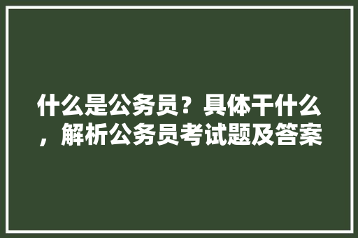 什么是公务员？具体干什么，解析公务员考试题及答案 教育科普