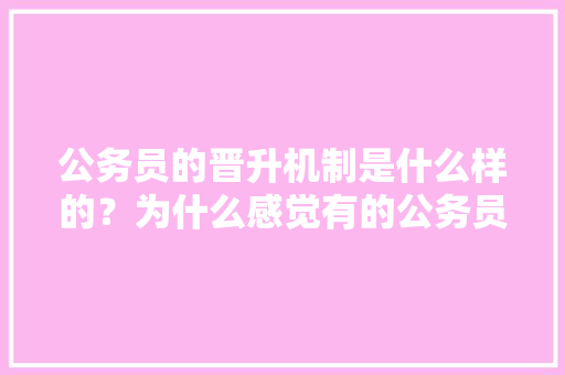公务员的晋升机制是什么样的？为什么感觉有的公务员晋升副科级很难，体制内公务员考试题难吗知乎 建筑考试