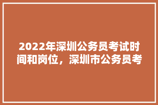 2022年深圳公务员考试时间和岗位，深圳市公务员考试题目类型 教育科普