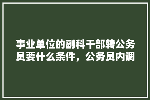 事业单位的副科干部转公务员要什么条件，公务员内调考试题库及答案 教育科普