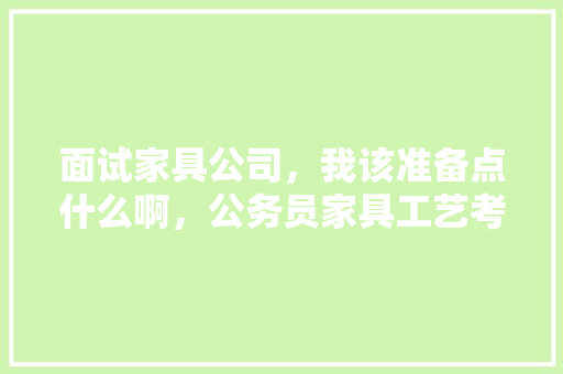 面试家具公司，我该准备点什么啊，公务员家具工艺考试题目及答案 大学排名