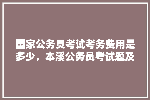 国家公务员考试考务费用是多少，本溪公务员考试题及答案 建筑考试