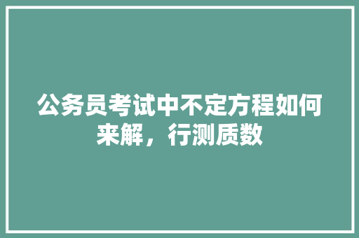 公务员考试中不定方程如何来解，行测质数 公考知识