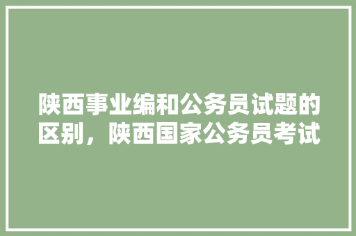 陕西事业编和公务员试题的区别，陕西国家公务员考试题目一样吗 专业填报