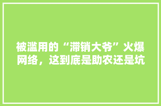被滥用的“滞销大爷”火爆网络，这到底是助农还是坑农，公务员考试题156611 公考知识