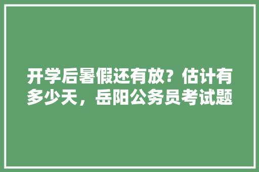 开学后暑假还有放？估计有多少天，岳阳公务员考试题型分布 建筑考试