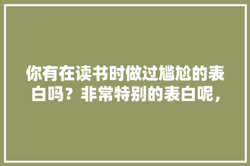 你有在读书时做过尴尬的表白吗？非常特别的表白呢，半瓶水概念 公考知识