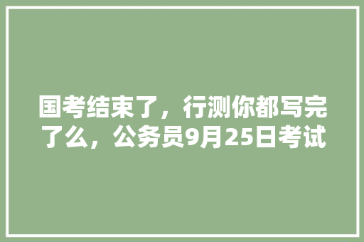 国考结束了，行测你都写完了么，公务员9月25日考试题及答案