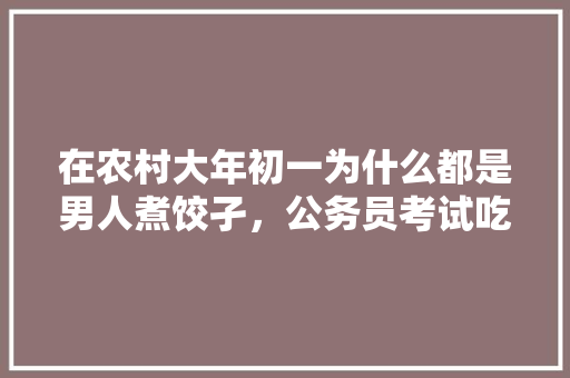 在农村大年初一为什么都是男人煮饺孑，公务员考试吃面 教育科普