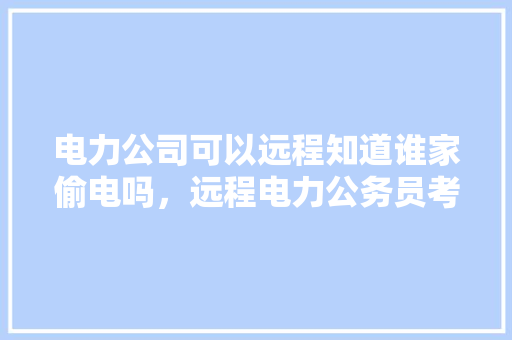 电力公司可以远程知道谁家偷电吗，远程电力公务员考试题库 专业填报