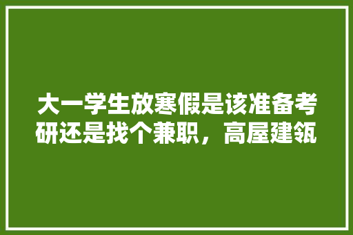 大一学生放寒假是该准备考研还是找个兼职，高屋建瓴类比推理 大学排名