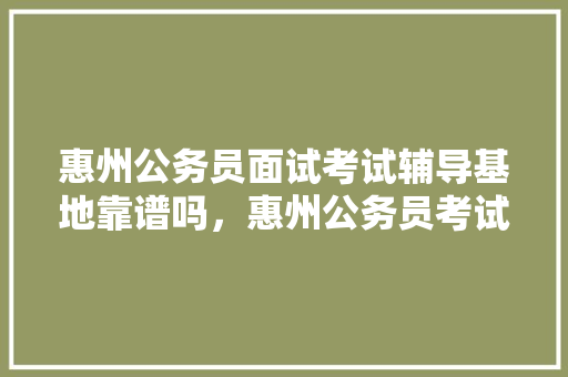 惠州公务员面试考试辅导基地靠谱吗，惠州公务员考试题大全及答案 专业填报