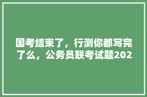国考结束了，行测你都写完了么，公务员联考试题2022年