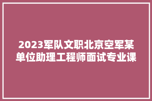 2023军队文职北京空军某单位助理工程师面试专业课考什么，空军文职公务员考试题及答案