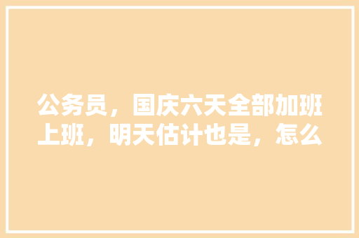 公务员，国庆六天全部加班上班，明天估计也是，怎么办，公务员刁钻题