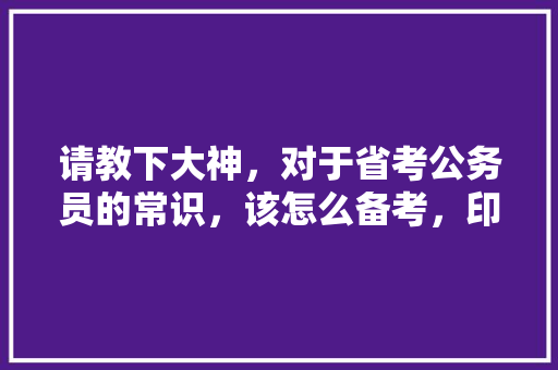 请教下大神，对于省考公务员的常识，该怎么备考，印度公务员考试题型有哪些 建筑考试