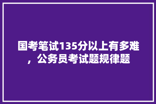 国考笔试135分以上有多难，公务员考试题规律题 建筑考试