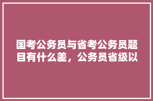 国考公务员与省考公务员题目有什么差，公务员省级以下考试题目及答案 专业填报