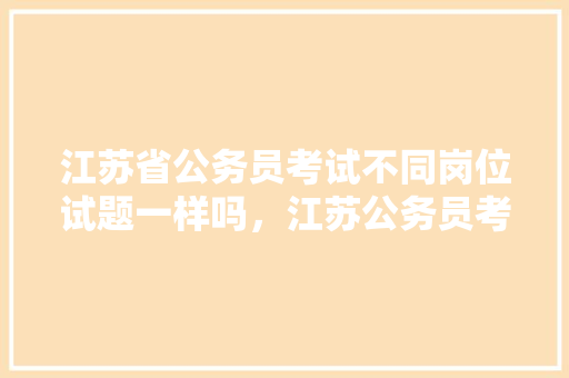 江苏省公务员考试不同岗位试题一样吗，江苏公务员考试题库及答案 专业填报