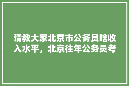 请教大家北京市公务员啥收入水平，北京往年公务员考试题目 建筑考试
