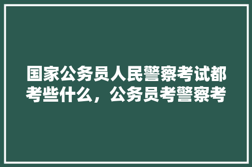 国家公务员人民警察考试都考些什么，公务员考警察考试题及答案 教育科普