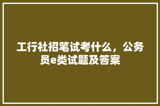 工行社招笔试考什么，公务员e类试题及答案 专业填报