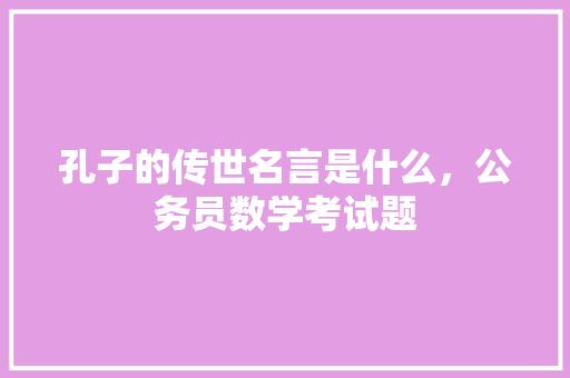 孔子的传世名言是什么，公务员数学考试题 建筑考试