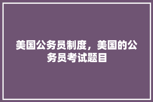 美国公务员制度，美国的公务员考试题目 大学排名